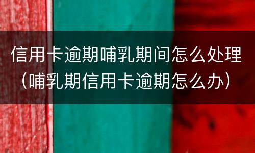 信用卡逾期哺乳期间怎么处理（哺乳期信用卡逾期怎么办）