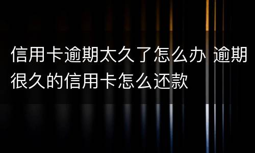 信用卡逾期太久了怎么办 逾期很久的信用卡怎么还款
