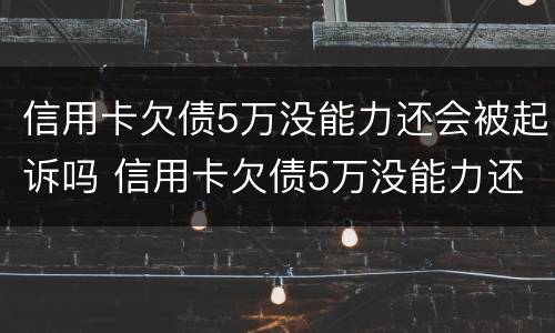 信用卡欠债5万没能力还会被起诉吗 信用卡欠债5万没能力还会被起诉吗怎么办
