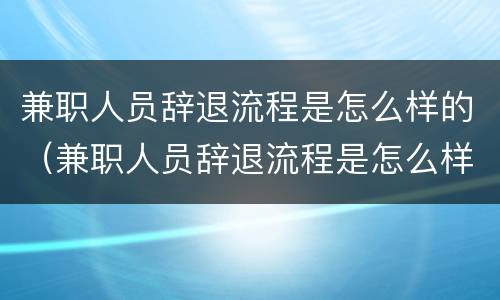 兼职人员辞退流程是怎么样的（兼职人员辞退流程是怎么样的呢）
