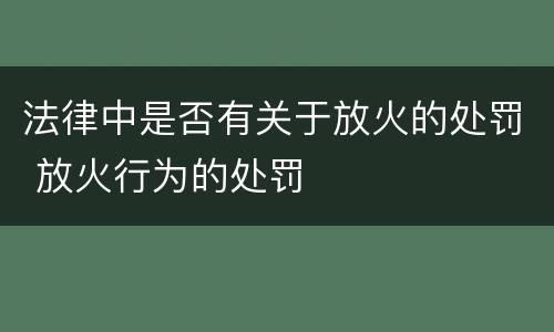 法律中是否有关于放火的处罚 放火行为的处罚