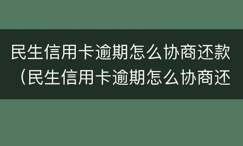 民生信用卡逾期怎么协商还款（民生信用卡逾期怎么协商还款电话）