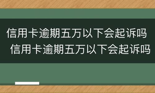 信用卡逾期五万以下会起诉吗 信用卡逾期五万以下会起诉吗