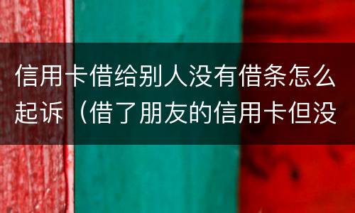 信用卡借给别人没有借条怎么起诉（借了朋友的信用卡但没有写借条可以告吗）