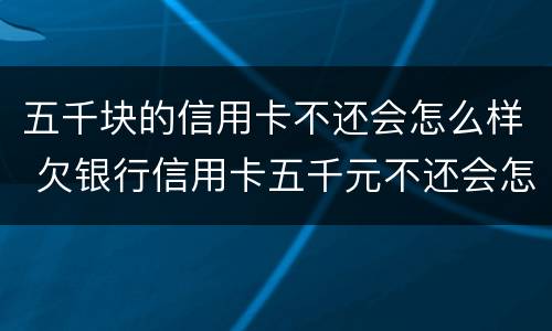 五千块的信用卡不还会怎么样 欠银行信用卡五千元不还会怎么样