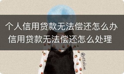 个人信用贷款无法偿还怎么办 信用贷款无法偿还怎么处理