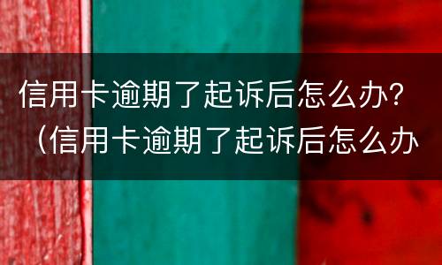 信用卡逾期了起诉后怎么办？（信用卡逾期了起诉后怎么办理）