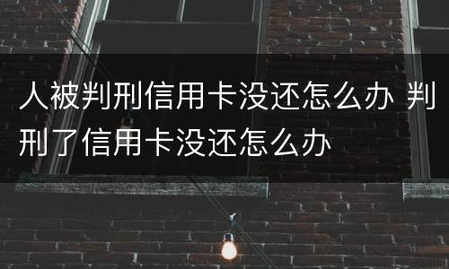人被判刑信用卡没还怎么办 判刑了信用卡没还怎么办