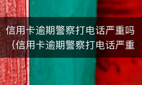 信用卡逾期警察打电话严重吗（信用卡逾期警察打电话严重吗）
