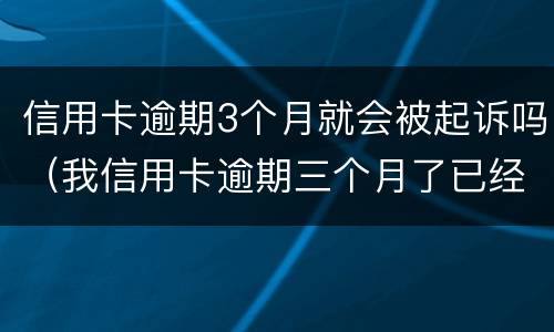 信用卡逾期3个月就会被起诉吗（我信用卡逾期三个月了已经被起诉了怎么办）