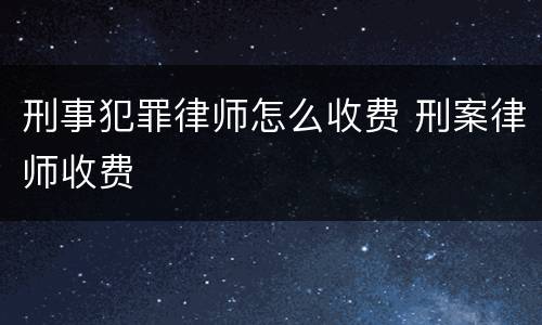 刑事犯罪律师怎么收费 刑案律师收费