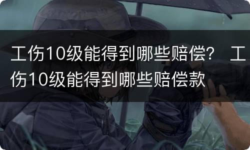 工伤10级能得到哪些赔偿？ 工伤10级能得到哪些赔偿款