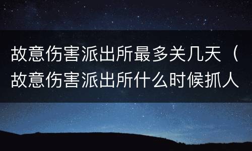故意伤害派出所最多关几天（故意伤害派出所什么时候抓人）