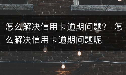 怎么解决信用卡逾期问题？ 怎么解决信用卡逾期问题呢