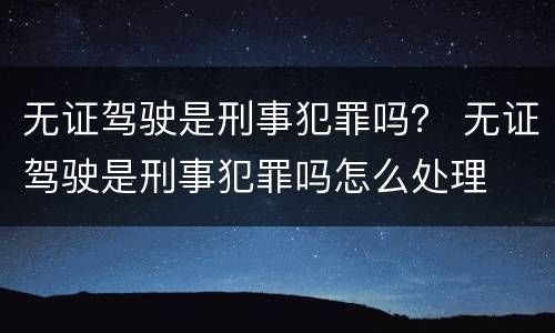 无证驾驶是刑事犯罪吗？ 无证驾驶是刑事犯罪吗怎么处理