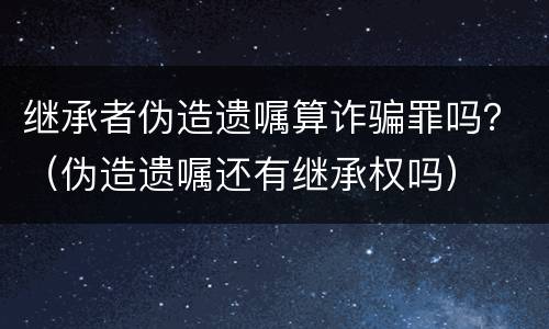 继承者伪造遗嘱算诈骗罪吗？（伪造遗嘱还有继承权吗）