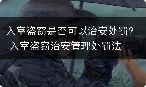 入室盗窃是否可以治安处罚？ 入室盗窃治安管理处罚法