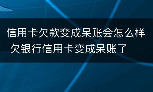信用卡欠款变成呆账会怎么样 欠银行信用卡变成呆账了