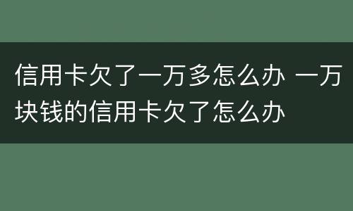 信用卡欠了一万多怎么办 一万块钱的信用卡欠了怎么办