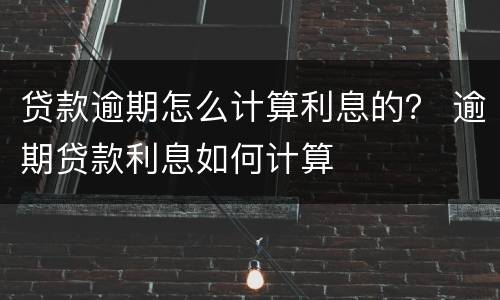 贷款逾期怎么计算利息的？ 逾期贷款利息如何计算