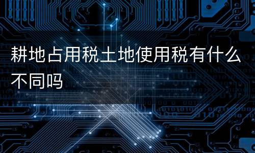 耕地占用税土地使用税有什么不同吗