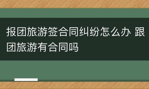 报团旅游签合同纠纷怎么办 跟团旅游有合同吗