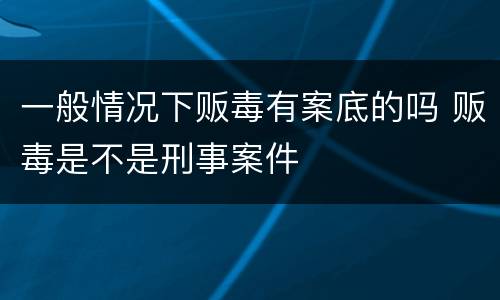 一般情况下贩毒有案底的吗 贩毒是不是刑事案件