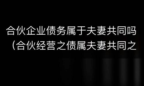 合伙企业债务属于夫妻共同吗（合伙经营之债属夫妻共同之债）