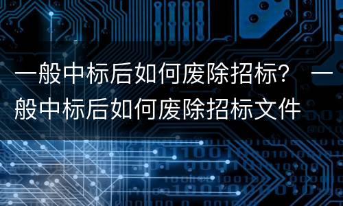 一般中标后如何废除招标？ 一般中标后如何废除招标文件