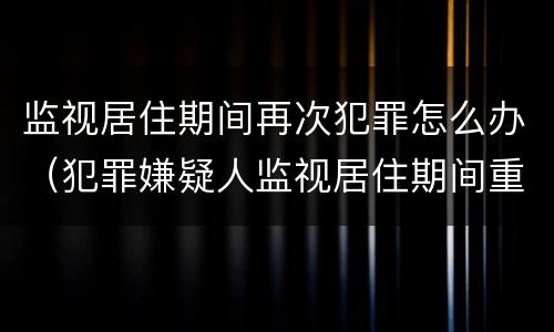 监视居住期间再次犯罪怎么办（犯罪嫌疑人监视居住期间重新犯罪）