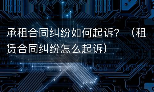 承租合同纠纷如何起诉？（租赁合同纠纷怎么起诉）