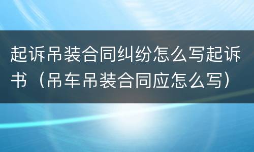 起诉吊装合同纠纷怎么写起诉书（吊车吊装合同应怎么写）