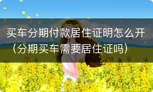买车分期付款居住证明怎么开（分期买车需要居住证吗）