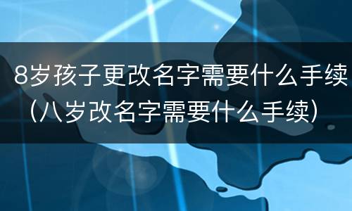 8岁孩子更改名字需要什么手续（八岁改名字需要什么手续）