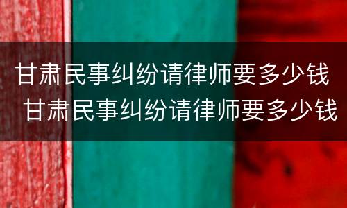 甘肃民事纠纷请律师要多少钱 甘肃民事纠纷请律师要多少钱一次