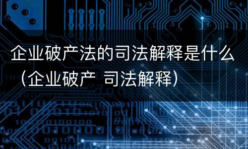 企业破产法的司法解释是什么（企业破产 司法解释）