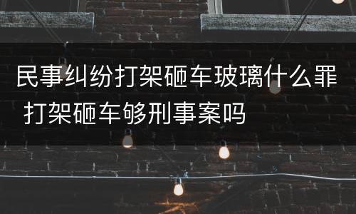 民事纠纷打架砸车玻璃什么罪 打架砸车够刑事案吗