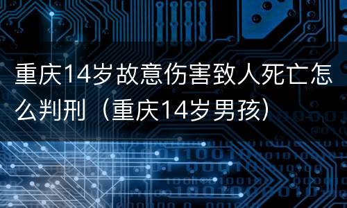 重庆14岁故意伤害致人死亡怎么判刑（重庆14岁男孩）