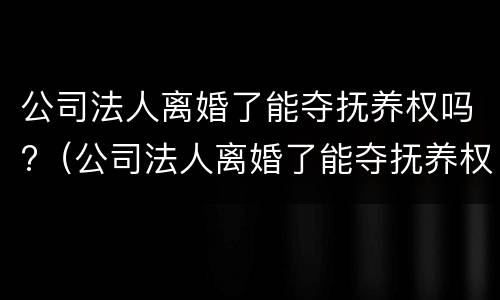 公司法人离婚了能夺抚养权吗?（公司法人离婚了能夺抚养权吗法律规定）