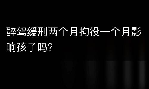 醉驾缓刑两个月拘役一个月影响孩子吗？