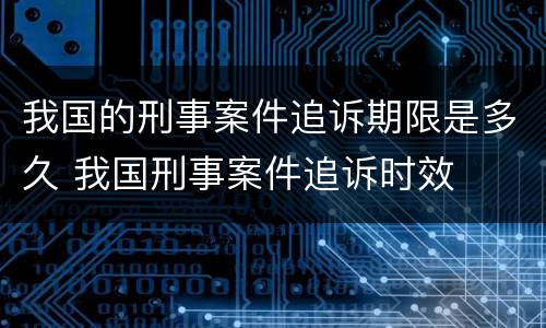 我国的刑事案件追诉期限是多久 我国刑事案件追诉时效