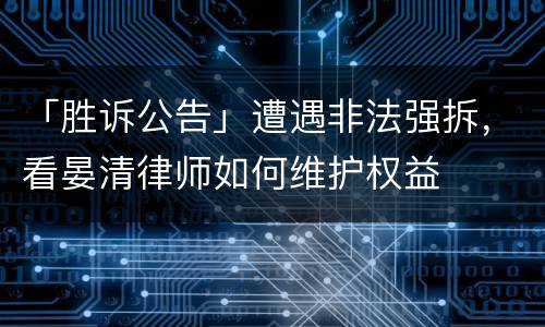 「胜诉公告」遭遇非法强拆，看晏清律师如何维护权益