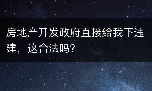 房地产开发政府直接给我下违建，这合法吗？