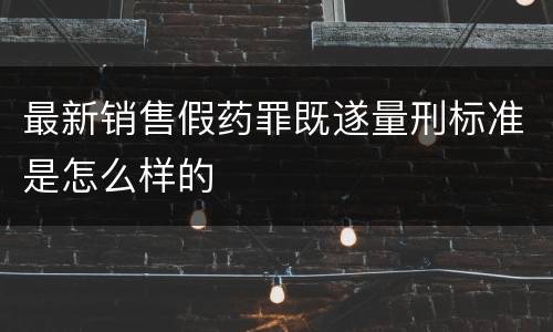 最新销售假药罪既遂量刑标准是怎么样的