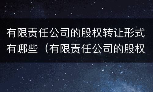 有限责任公司的股权转让形式有哪些（有限责任公司的股权转让形式有哪些类型）