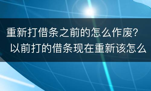 重新打借条之前的怎么作废？ 以前打的借条现在重新该怎么打呢
