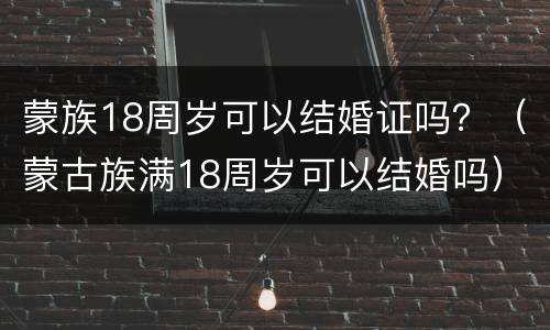 蒙族18周岁可以结婚证吗？（蒙古族满18周岁可以结婚吗）