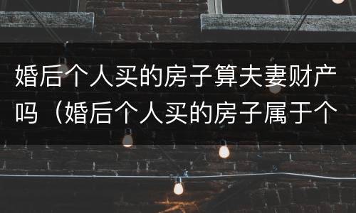 婚后个人买的房子算夫妻财产吗（婚后个人买的房子属于个人财产吗）