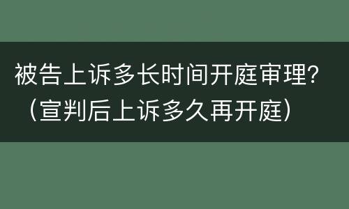 被告上诉多长时间开庭审理？（宣判后上诉多久再开庭）