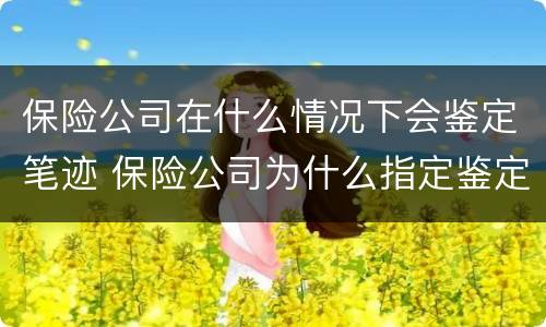 保险公司在什么情况下会鉴定笔迹 保险公司为什么指定鉴定